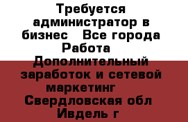 Требуется администратор в бизнес - Все города Работа » Дополнительный заработок и сетевой маркетинг   . Свердловская обл.,Ивдель г.